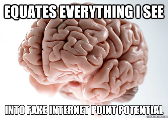 Equates everything i see into fake internet point potential  Scumbag brain on life