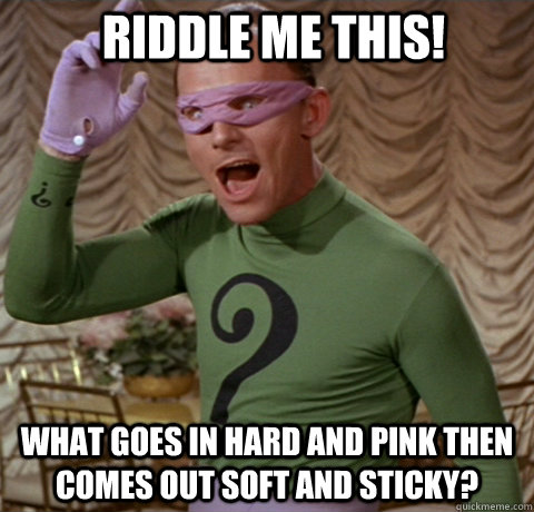 Riddle me this! What goes in hard and pink then comes out soft And sticky?  Riddler