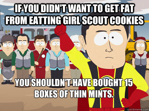 If you didn't want to get fat from eatting girl scout cookies you shouldn't have bought 15 boxes of thin mints.  Captain Hindsight