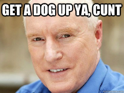 get a dog up ya, cunt  Alf Stewart