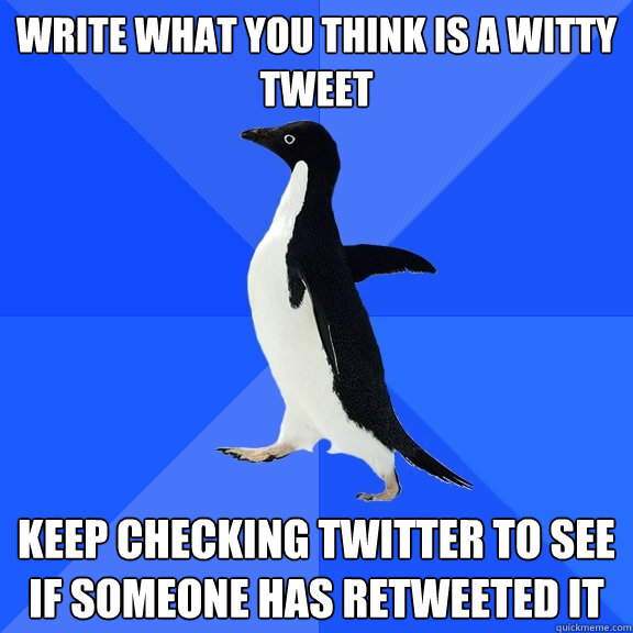 write what you think is a witty tweet keep checking twitter to see if someone has retweeted it  Socially Awkward Penguin