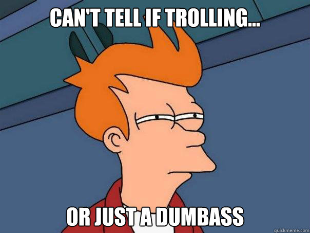 Can't tell if trolling... Or just a dumbass  Futurama