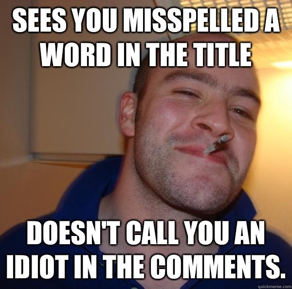 Sees you misspelled a word in the title Doesn't call you an idiot in the comments. - Sees you misspelled a word in the title Doesn't call you an idiot in the comments.  Misc