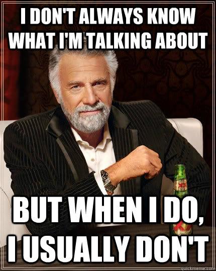i don't always know what i'm talking about but when I do, i usually don't  The Most Interesting Man In The World