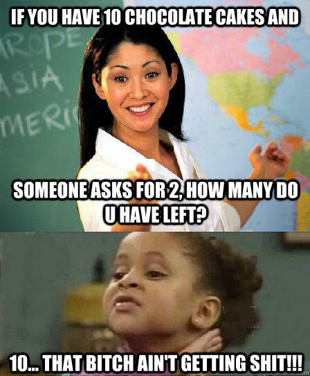 If you have 10 chocolate cakes and someone asks for 2, How many do u have left? 10... that bitch ain't getting shit!!! - If you have 10 chocolate cakes and someone asks for 2, How many do u have left? 10... that bitch ain't getting shit!!!  No she aint!