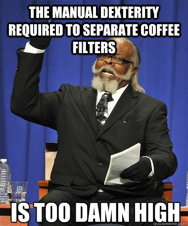 the manual dexterity required to separate coffee filters Is too damn high - the manual dexterity required to separate coffee filters Is too damn high  Rent Is Too Damn High Guy