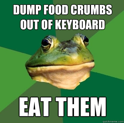 dump food crumbs out of keyboard eat them  Foul Bachelor Frog