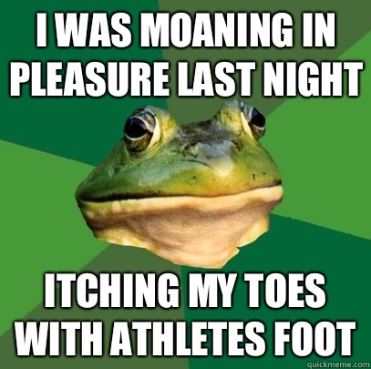 I was moaning in pleasure last night Itching my toes with athletes foot  Foul Bachelor Frog