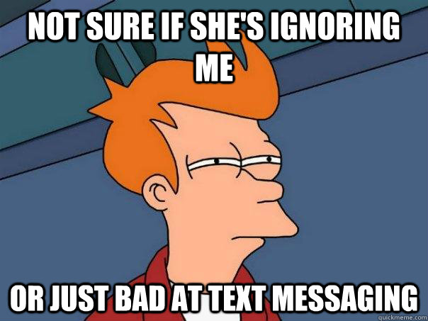 Not sure if she's ignoring me Or just bad at text messaging - Not sure if she's ignoring me Or just bad at text messaging  Futurama Fry