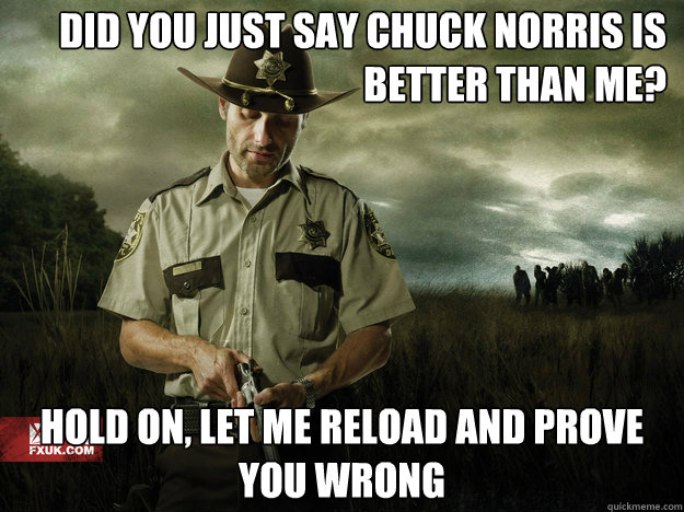 DID YOU JUST SAY CHUCK NORRIS IS BETTER THAN ME? HOLD ON, LET ME RELOAD AND PROVE YOU WRONG  Rick Grimes