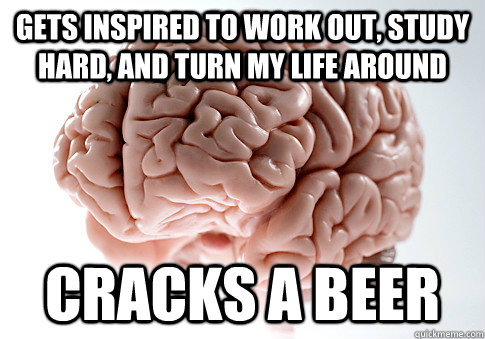 Gets inspired to work out, study hard, and turn my life around Cracks a Beer  Scumbag Brain