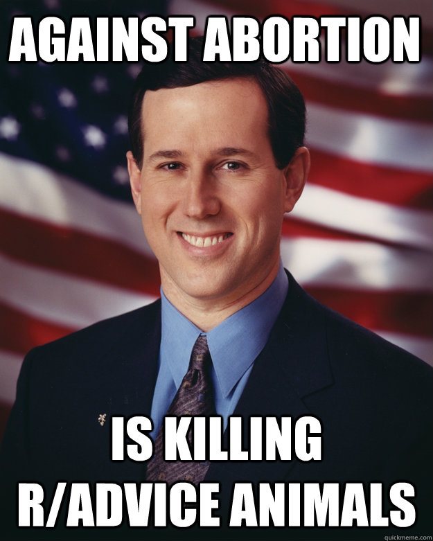 Against abortion is killing r/advice animals  Rick Santorum