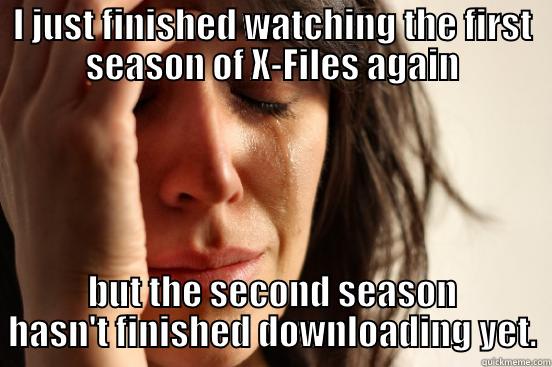 I JUST FINISHED WATCHING THE FIRST SEASON OF X-FILES AGAIN BUT THE SECOND SEASON HASN'T FINISHED DOWNLOADING YET. First World Problems