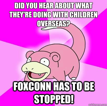 did you hear about what they're doing with children overseas? Foxconn has to be stopped!  Slowpoke