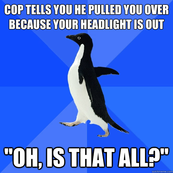 Cop tells you he pulled you over because your headlight is out 