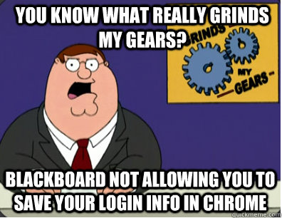 you know what really grinds my gears? Blackboard not allowing you to save your login info in Chrome   Grinds my gears