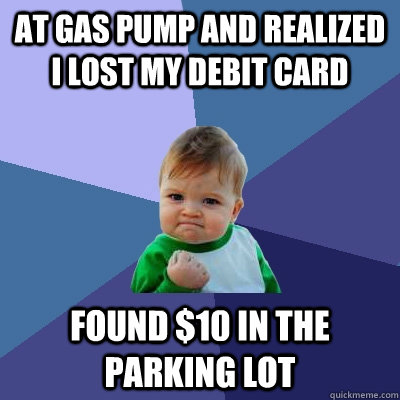 At gas pump and realized I lost my debit card Found $10 in the parking lot  Success Kid