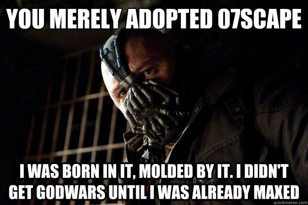 You merely adopted 07scape I was born in it, molded by it. I didn't get Godwars until i was already maxed - You merely adopted 07scape I was born in it, molded by it. I didn't get Godwars until i was already maxed  Angry Bane