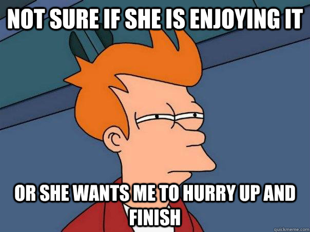 Not sure if she is enjoying it Or she wants me to hurry up and finish  - Not sure if she is enjoying it Or she wants me to hurry up and finish   Futurama Fry