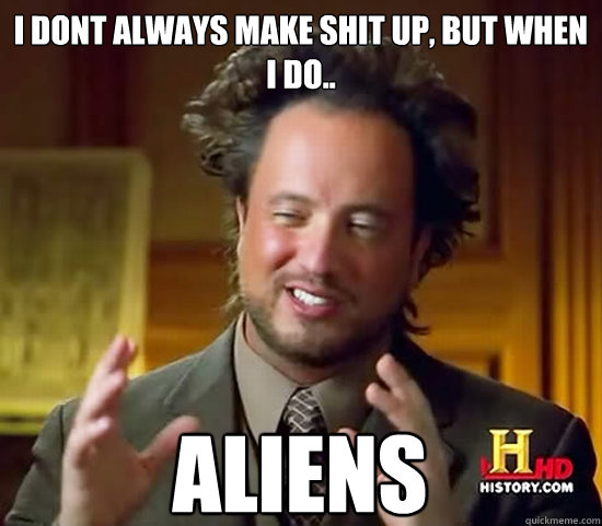 I dont always make shit up, but when i do.. aliens  Ancient Aliens