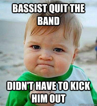Bassist quit the band Didn't have to kick him out  Victory Baby