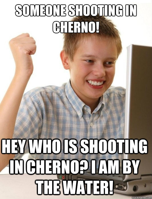 Someone shooting in cherno! hey who is shooting in cherno? I am by the water!  First Day on the Internet Kid