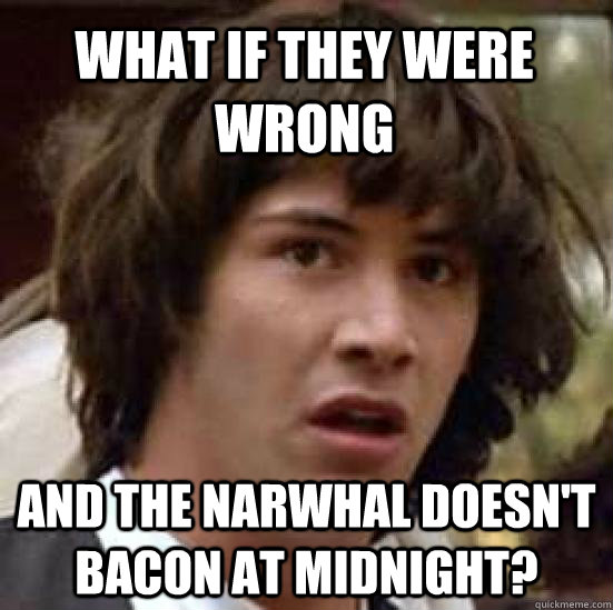What if they were wrong And the Narwhal doesn't bacon at midnight?  conspiracy keanu