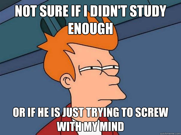 Not sure if I didn't study enough or if he is just trying to screw with my mind  Futurama Fry