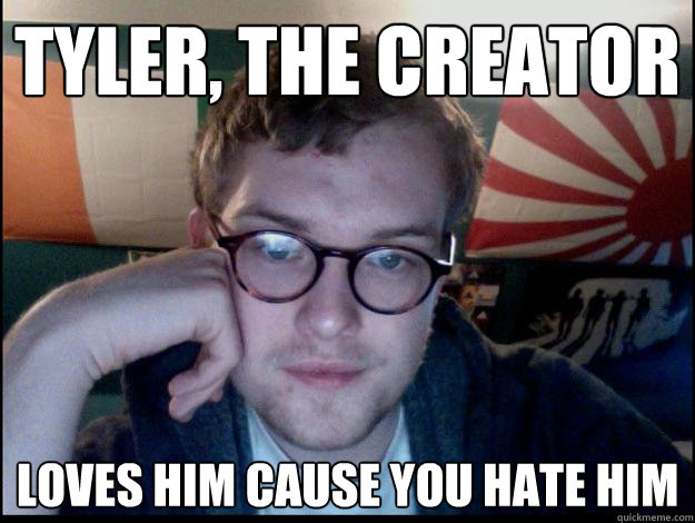 tyler, the creator loves him cause you hate him  Bored hipster is bored