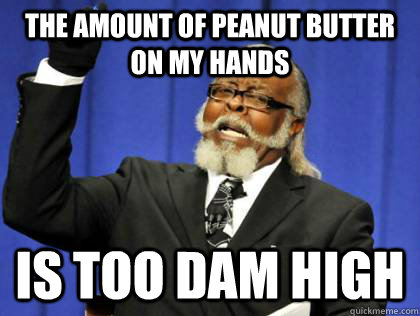 The amount of Peanut Butter on my hands  IS TOO DAM HIGH - The amount of Peanut Butter on my hands  IS TOO DAM HIGH  Its too damn high