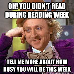 Oh! You didn't read during reading week Tell me more about how busy you will be this week  Creepy Wonka