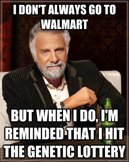 I don't always go to walmart but when I do, i'm reminded that i hit the genetic lottery  The Most Interesting Man In The World