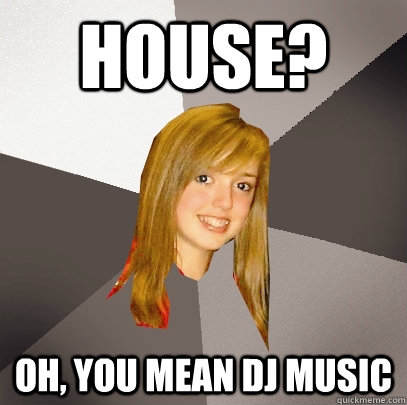 House? Oh, you mean DJ music - House? Oh, you mean DJ music  Musically Oblivious 8th Grader