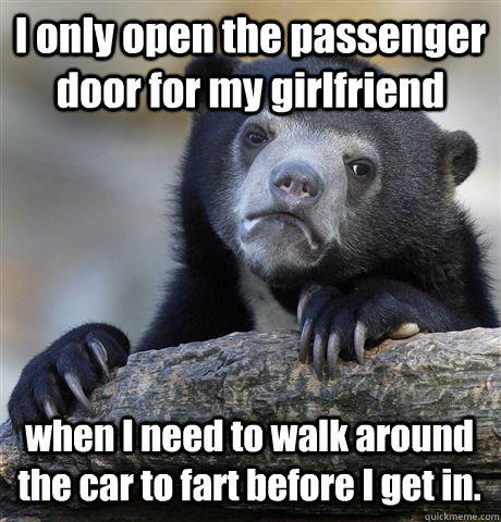 I only open the passenger door for my girlfriend when I need to walk around the car to fart before I get in. - I only open the passenger door for my girlfriend when I need to walk around the car to fart before I get in.  Confession Bear