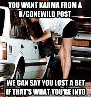 You want karma from a r/gonewild post we can say you lost a bet if that's what you're into  Karma Whore