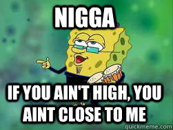 nigga If you ain't high, you aint close to me  
