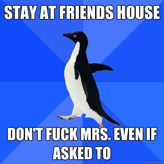 Stay at friends house Don't fuck Mrs. Even if asked to  Socially Awkward Penguin