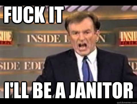 FUCK IT I'll be a janitor  Fuck it