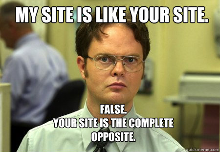 my site is like your site. FALSE.  
your site is the complete opposite.  Schrute