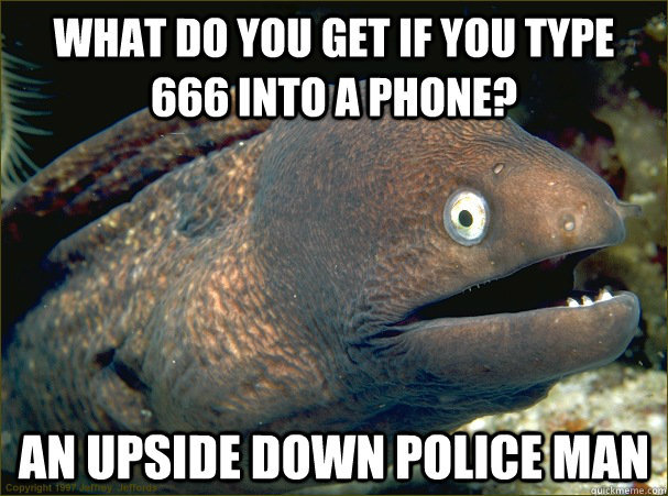 What do you get if you type 666 into a phone? An upside down police man  Bad Joke Eel