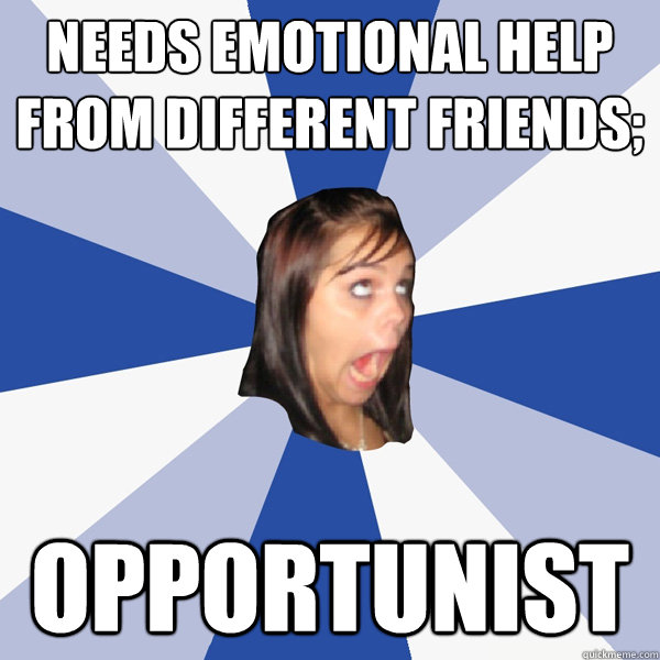 needs emotional help from different friends; opportunist  Annoying Facebook Girl
