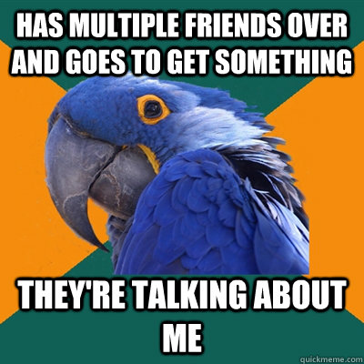 Has multiple friends over and goes to get something they're talking about me  Paranoid Parrot