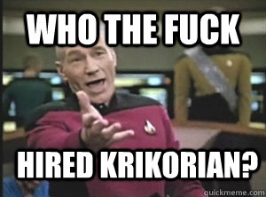 who The fuck hired Krikorian?  Annoyed Picard