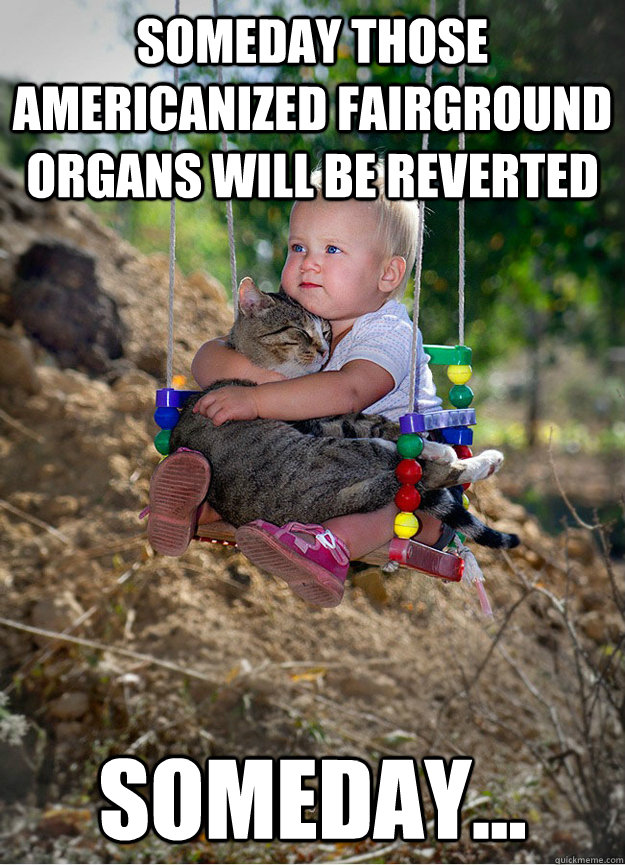Someday those americanized fairground organs will be reverted Someday...  Someday