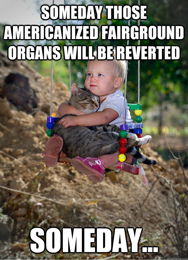 Someday those americanized fairground organs will be reverted Someday... - Someday those americanized fairground organs will be reverted Someday...  Someday