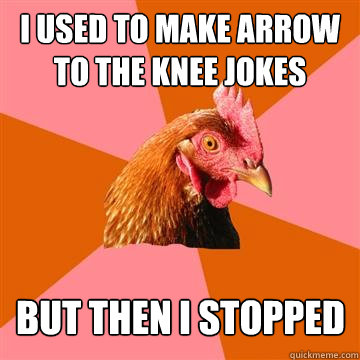 I used to make Arrow to the knee jokes But then I stopped  Anti-Joke Chicken