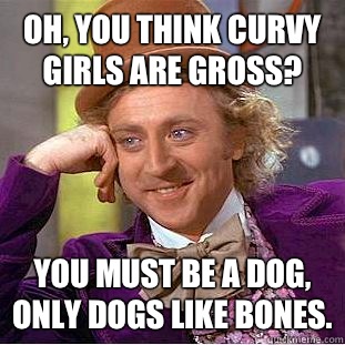 Oh, you think curvy girls are gross? You must be a dog, only dogs like bones. - Oh, you think curvy girls are gross? You must be a dog, only dogs like bones.  Condescending Wonka