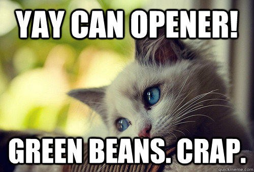 Yay can opener! Green beans. Crap.  First World Problems Cat