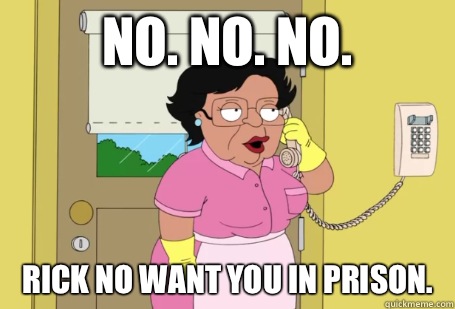 No. No. No.  Rick no want you in prison.   Consuela