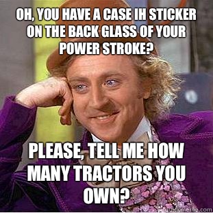 Oh, you have a case ih sticker on the back glass of your power stroke? Please, tell me how many tractors you own?  Condescending Wonka